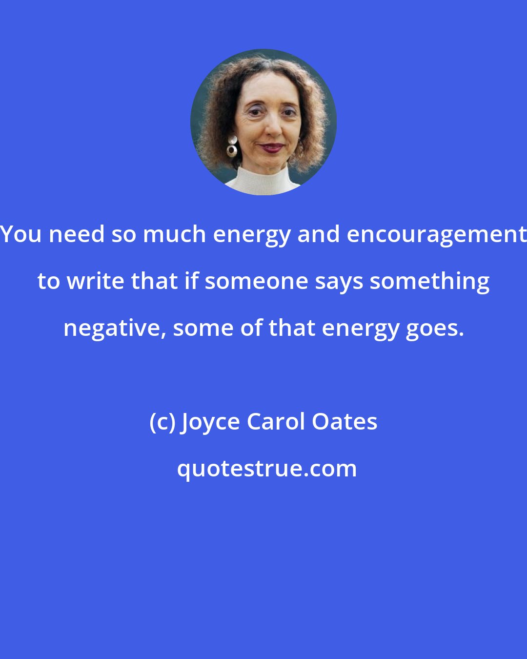 Joyce Carol Oates: You need so much energy and encouragement to write that if someone says something negative, some of that energy goes.