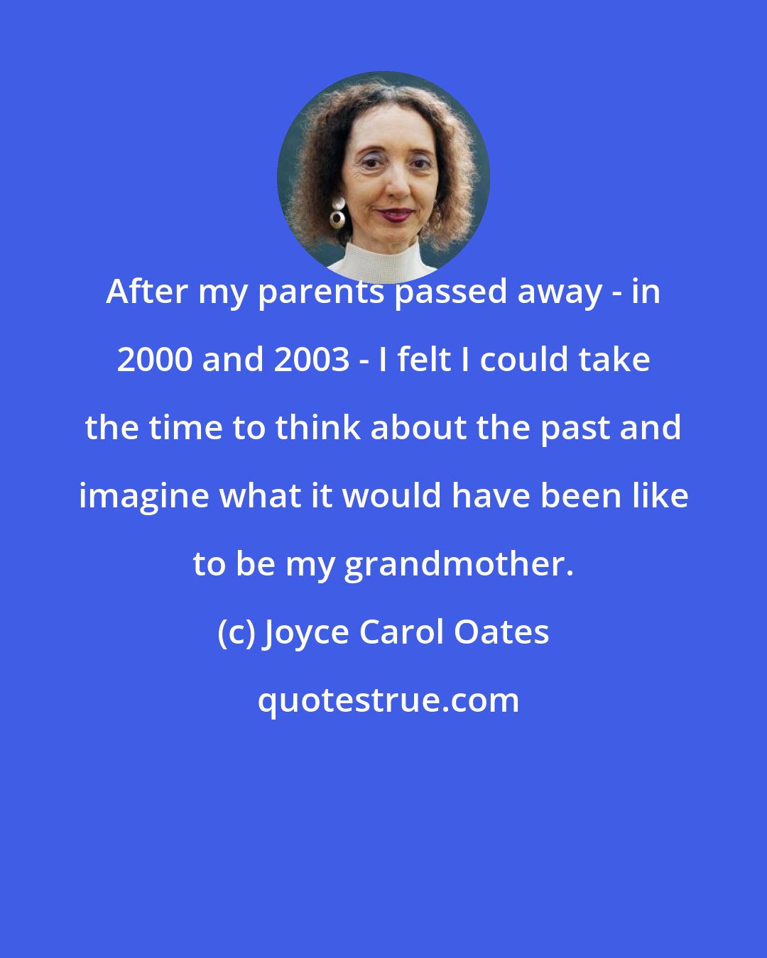 Joyce Carol Oates: After my parents passed away - in 2000 and 2003 - I felt I could take the time to think about the past and imagine what it would have been like to be my grandmother.