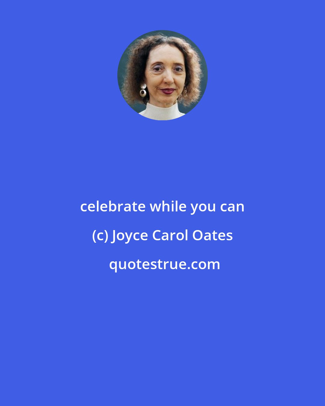 Joyce Carol Oates: celebrate while you can