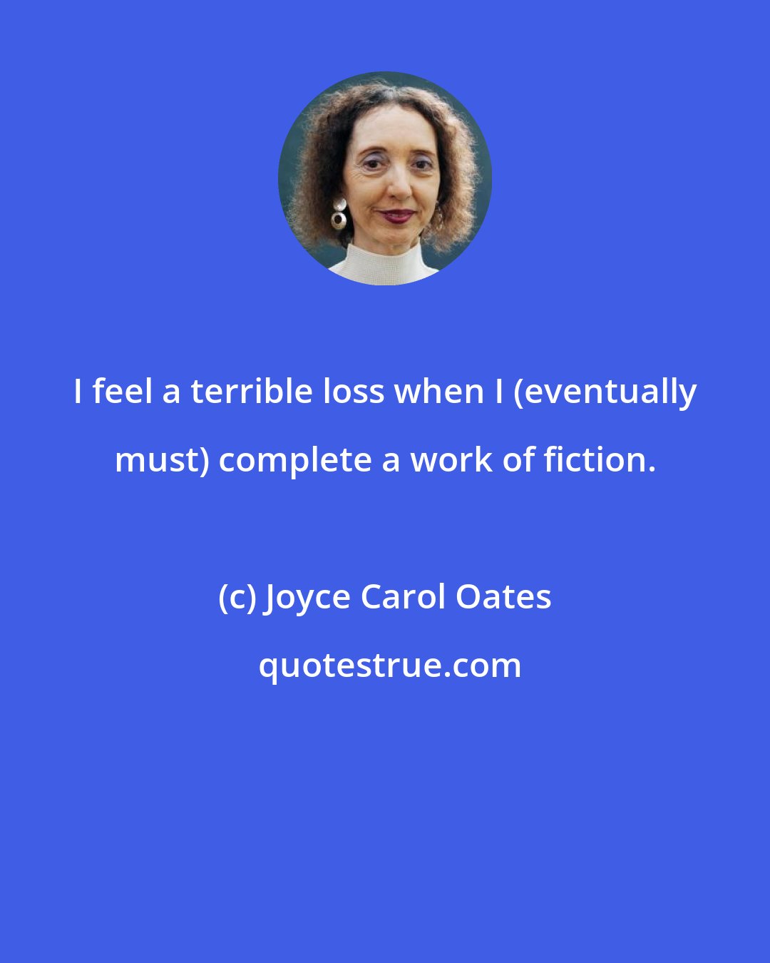 Joyce Carol Oates: I feel a terrible loss when I (eventually must) complete a work of fiction.