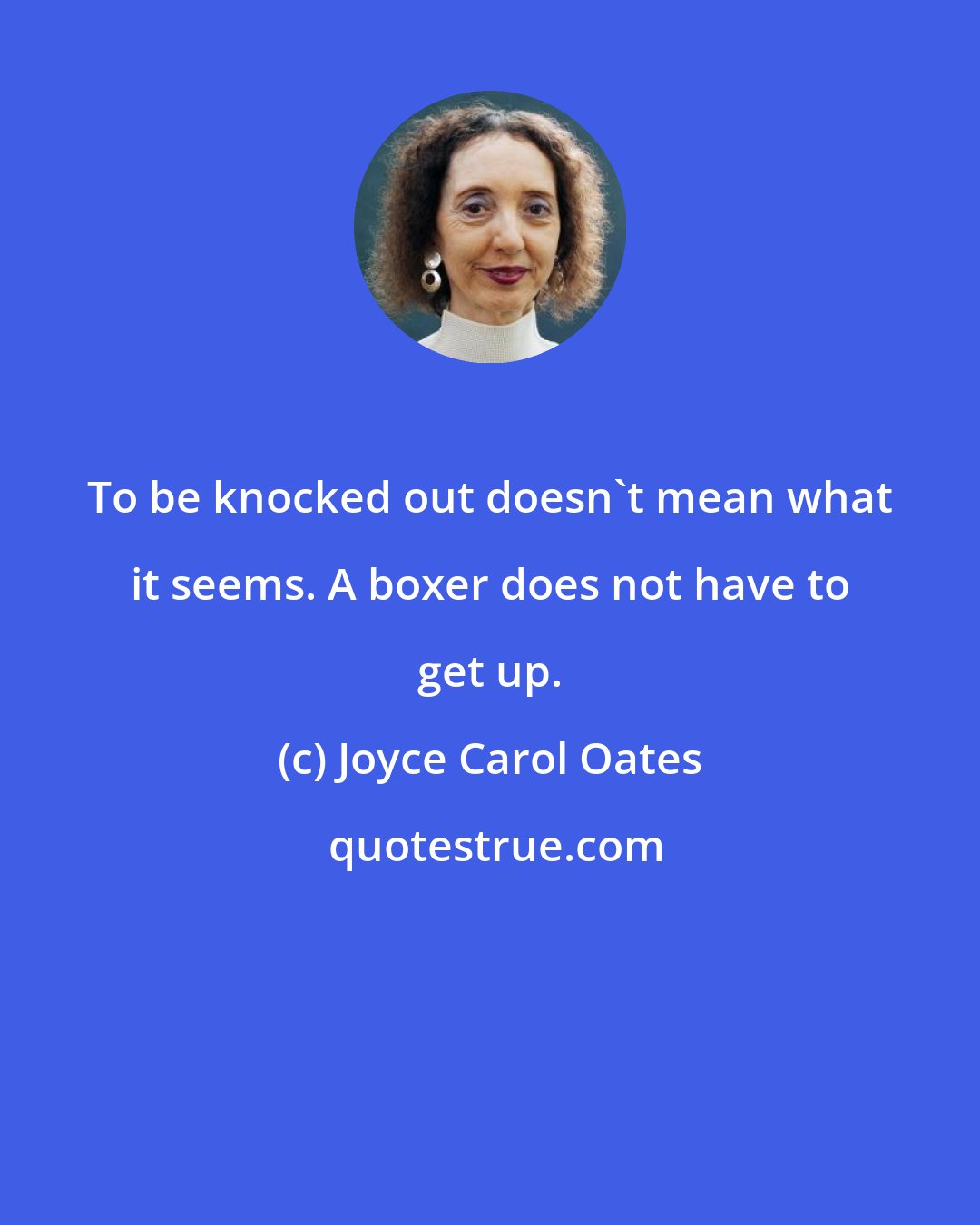 Joyce Carol Oates: To be knocked out doesn't mean what it seems. A boxer does not have to get up.