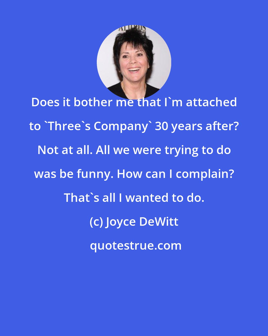 Joyce DeWitt: Does it bother me that I'm attached to 'Three's Company' 30 years after? Not at all. All we were trying to do was be funny. How can I complain? That's all I wanted to do.