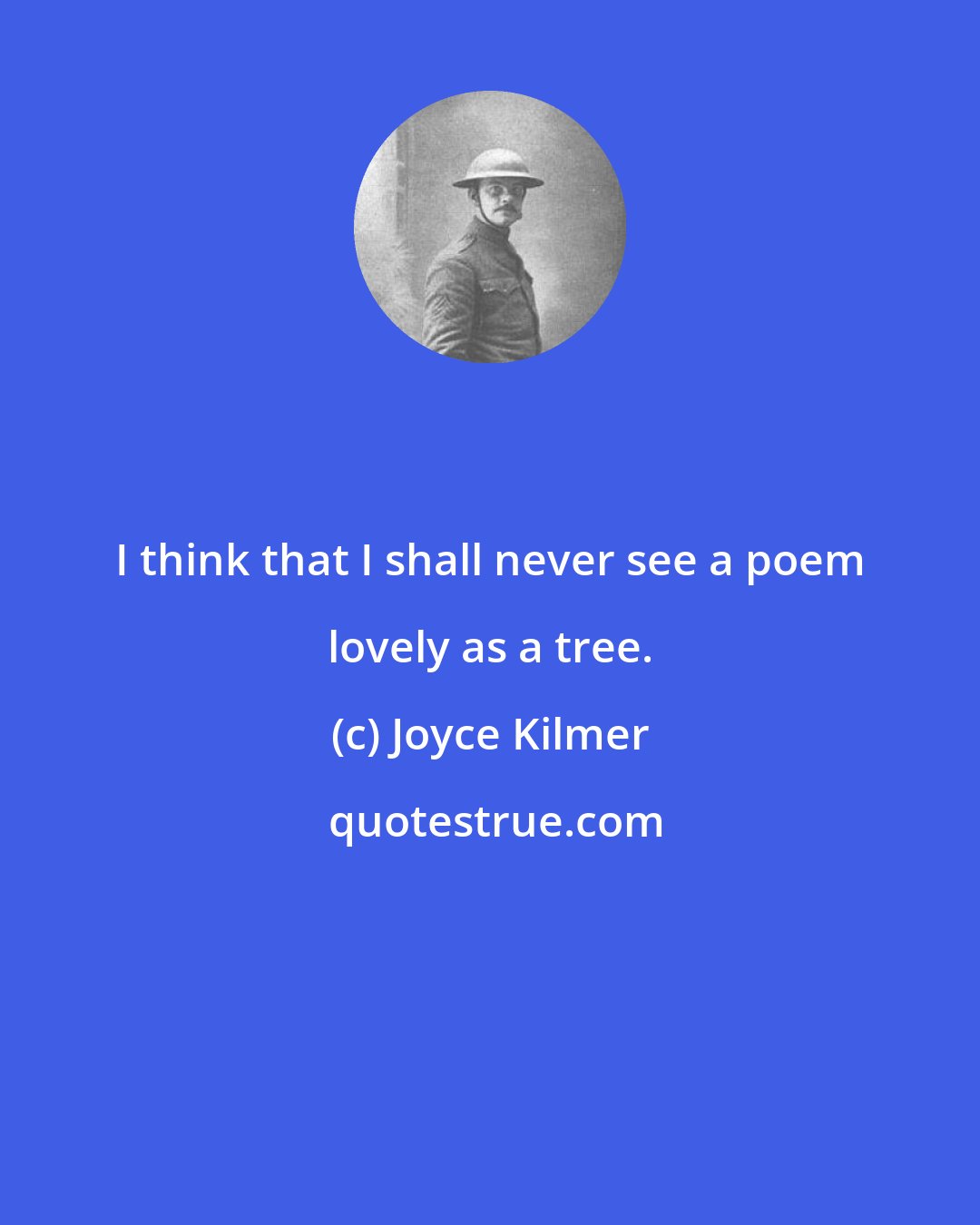 Joyce Kilmer: I think that I shall never see a poem lovely as a tree.