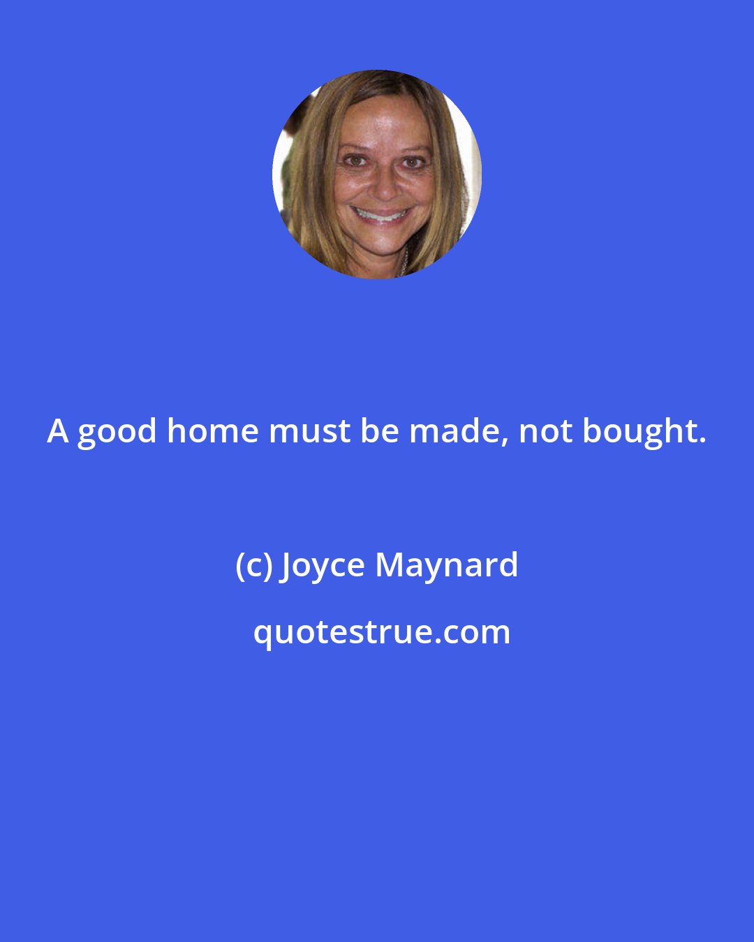 Joyce Maynard: A good home must be made, not bought.