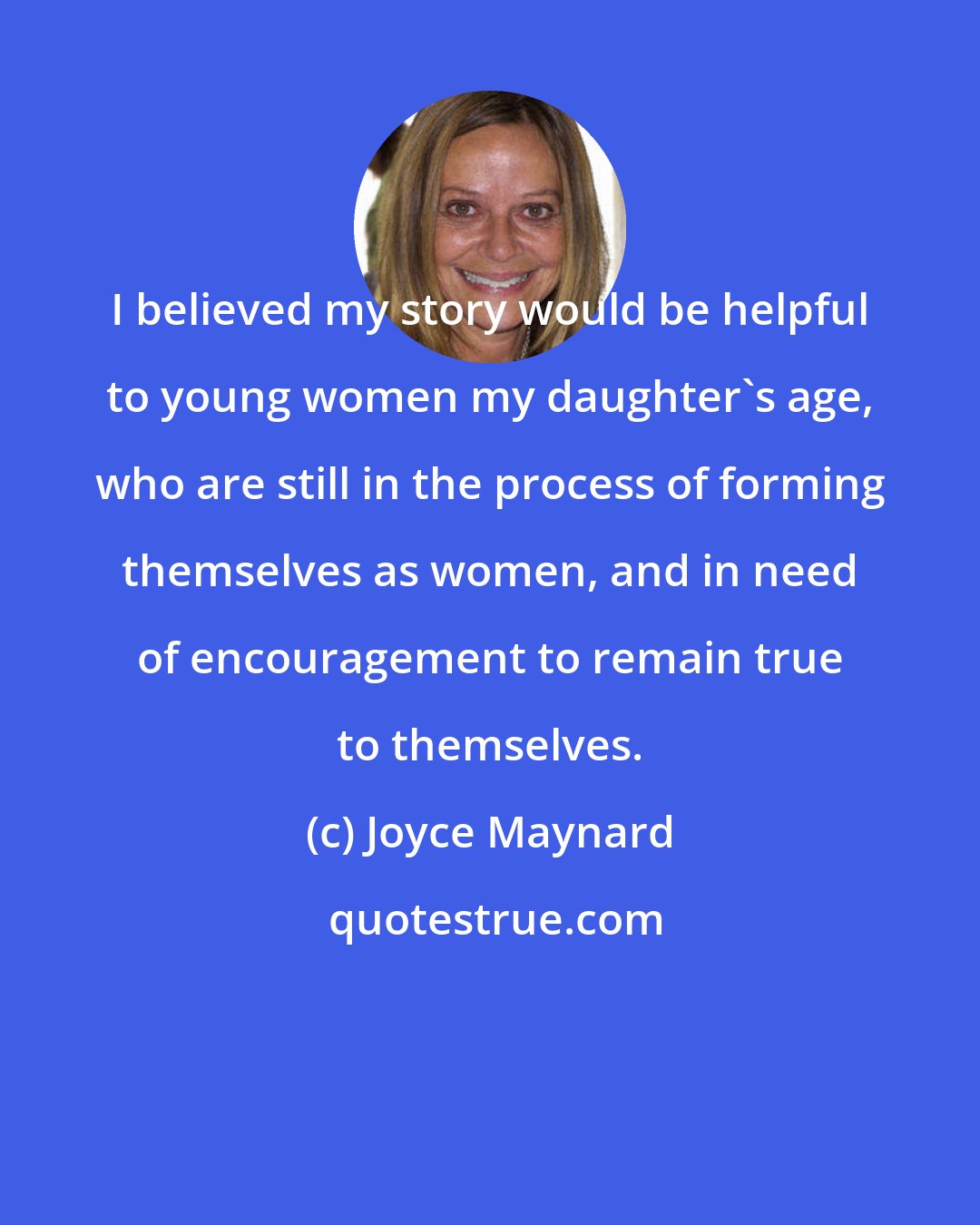 Joyce Maynard: I believed my story would be helpful to young women my daughter's age, who are still in the process of forming themselves as women, and in need of encouragement to remain true to themselves.