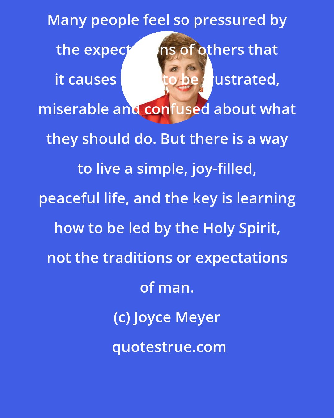 Joyce Meyer: Many people feel so pressured by the expectations of others that it causes them to be frustrated, miserable and confused about what they should do. But there is a way to live a simple, joy-filled, peaceful life, and the key is learning how to be led by the Holy Spirit, not the traditions or expectations of man.