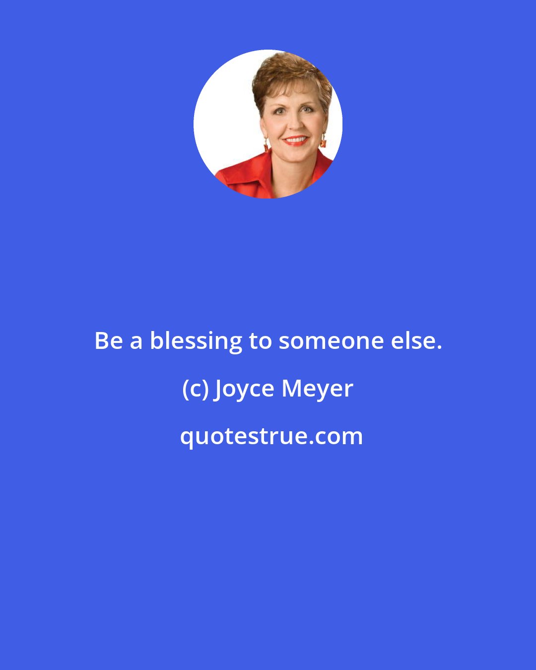 Joyce Meyer: Be a blessing to someone else.