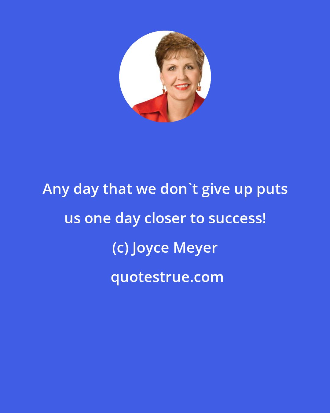 Joyce Meyer: Any day that we don't give up puts us one day closer to success!