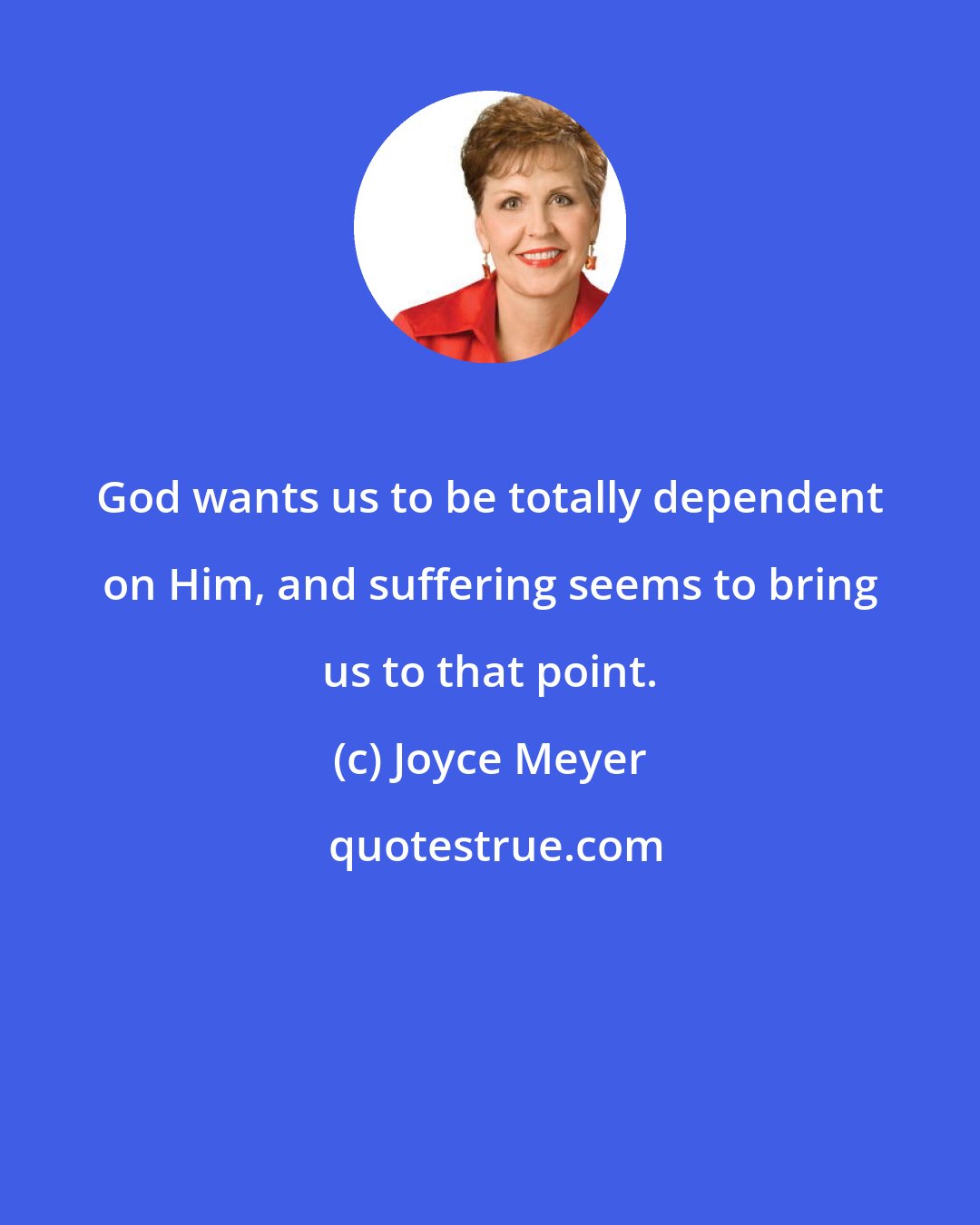 Joyce Meyer: God wants us to be totally dependent on Him, and suffering seems to bring us to that point.