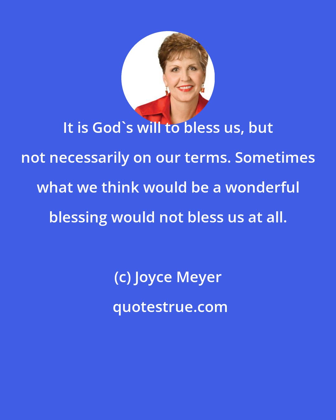 Joyce Meyer: It is God's will to bless us, but not necessarily on our terms. Sometimes what we think would be a wonderful blessing would not bless us at all.