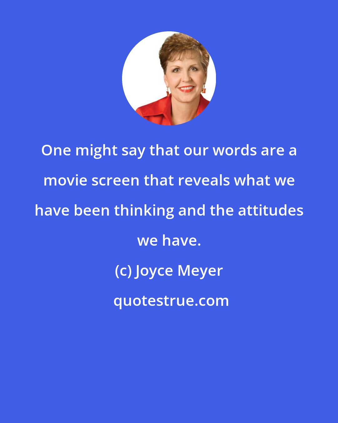 Joyce Meyer: One might say that our words are a movie screen that reveals what we have been thinking and the attitudes we have.