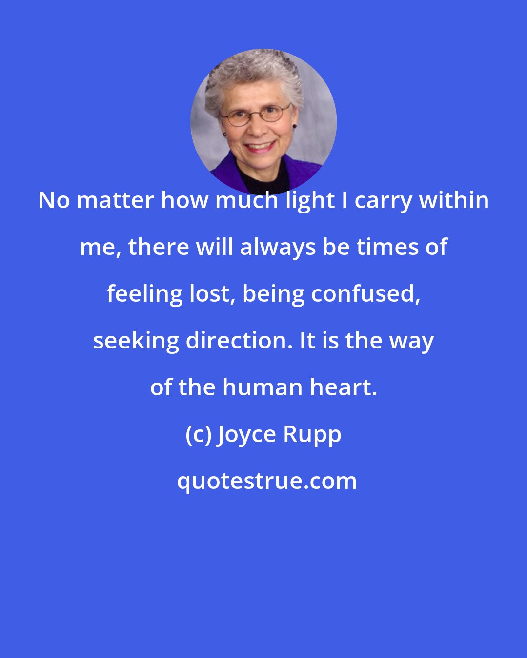 Joyce Rupp: No matter how much light I carry within me, there will always be times of feeling lost, being confused, seeking direction. It is the way of the human heart.
