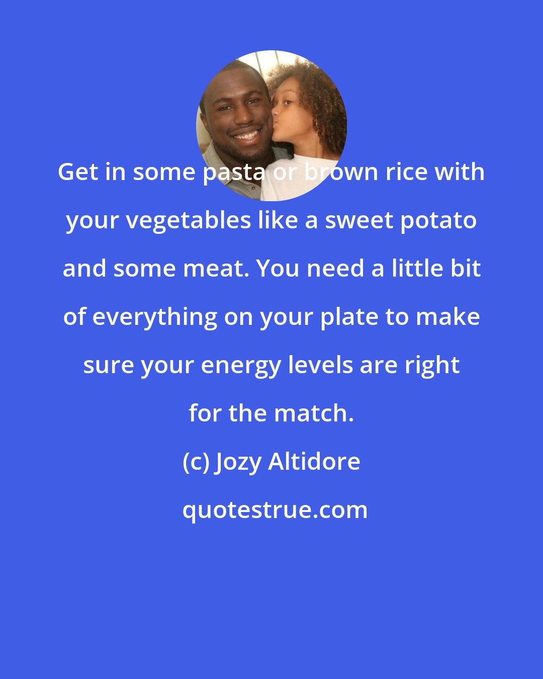 Jozy Altidore: Get in some pasta or brown rice with your vegetables like a sweet potato and some meat. You need a little bit of everything on your plate to make sure your energy levels are right for the match.