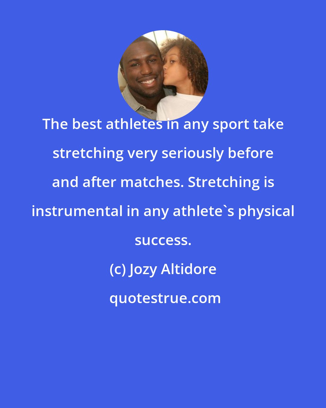 Jozy Altidore: The best athletes in any sport take stretching very seriously before and after matches. Stretching is instrumental in any athlete's physical success.