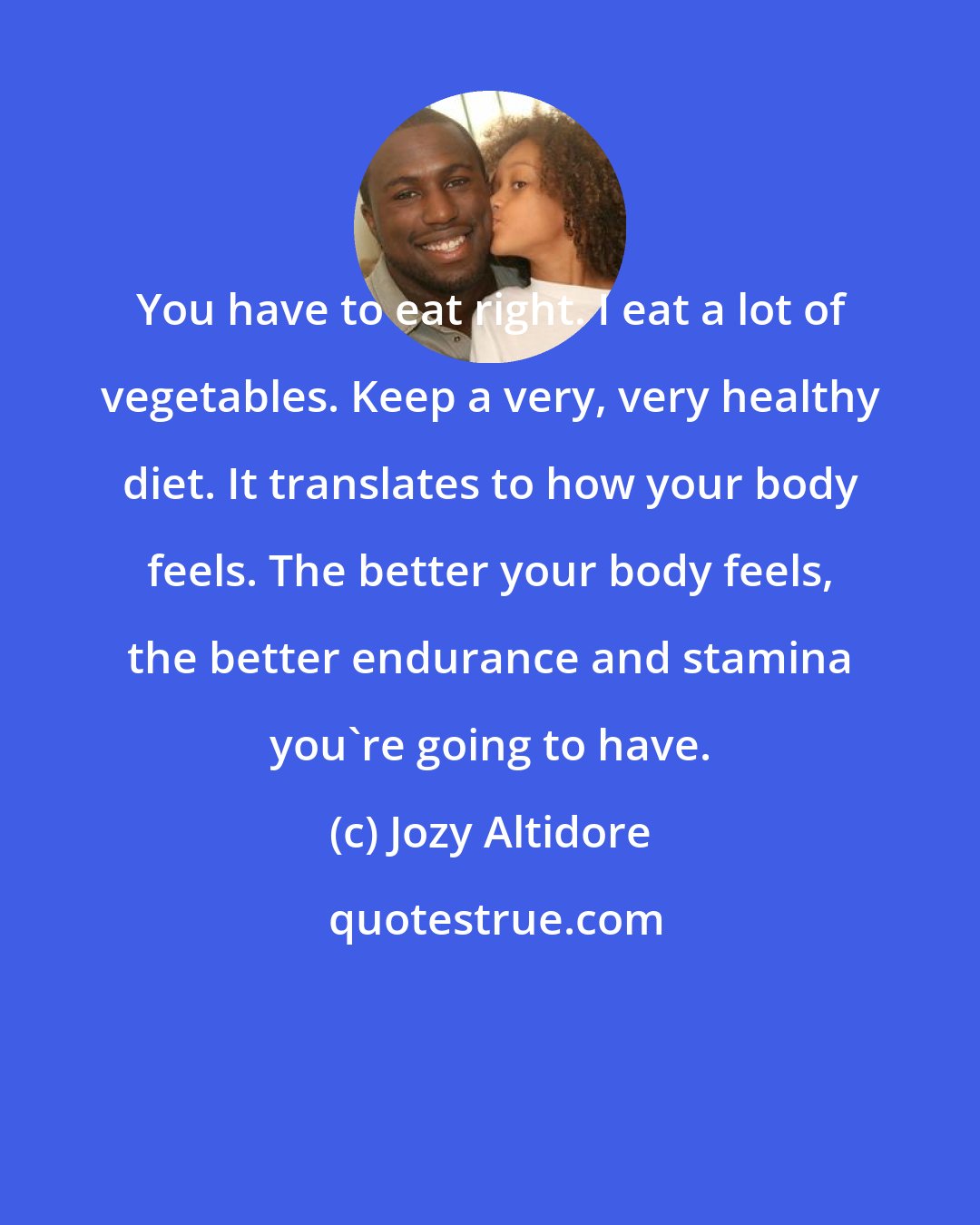 Jozy Altidore: You have to eat right. I eat a lot of vegetables. Keep a very, very healthy diet. It translates to how your body feels. The better your body feels, the better endurance and stamina you're going to have.