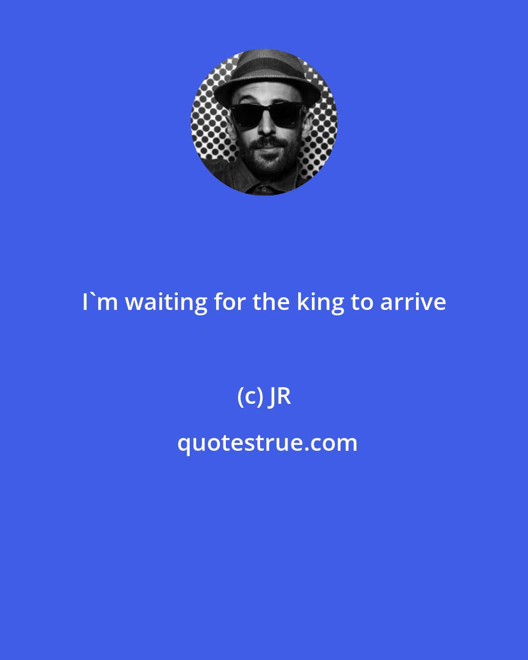 JR: I'm waiting for the king to arrive