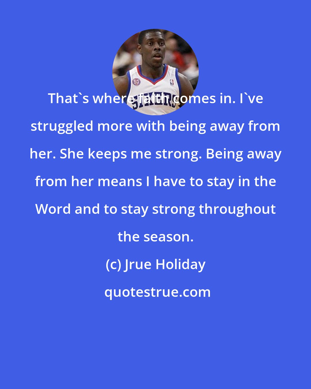 Jrue Holiday: That's where faith comes in. I've struggled more with being away from her. She keeps me strong. Being away from her means I have to stay in the Word and to stay strong throughout the season.