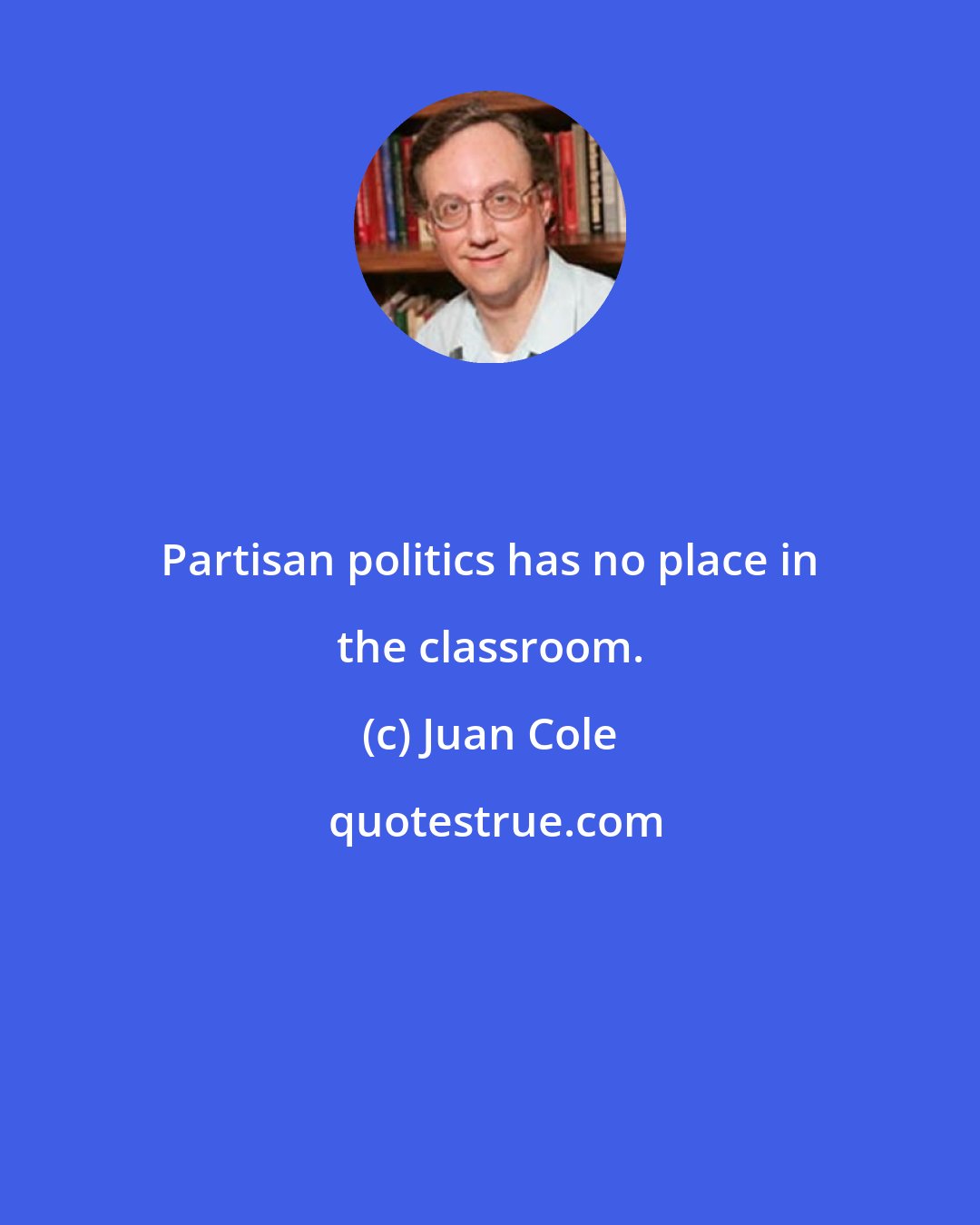 Juan Cole: Partisan politics has no place in the classroom.