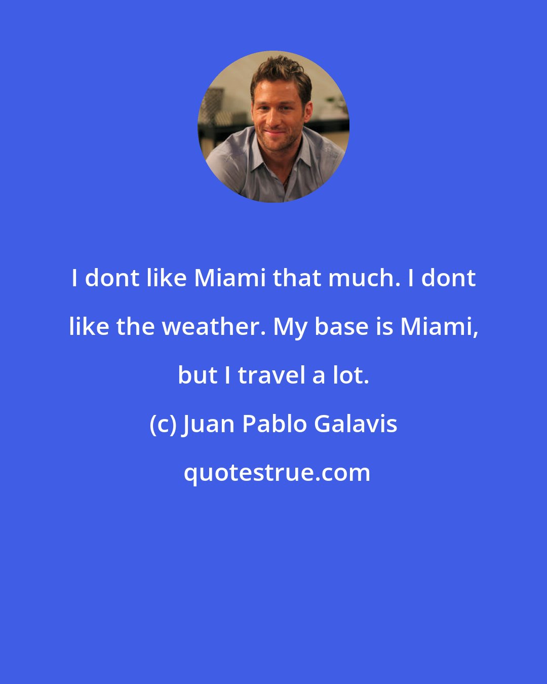 Juan Pablo Galavis: I dont like Miami that much. I dont like the weather. My base is Miami, but I travel a lot.