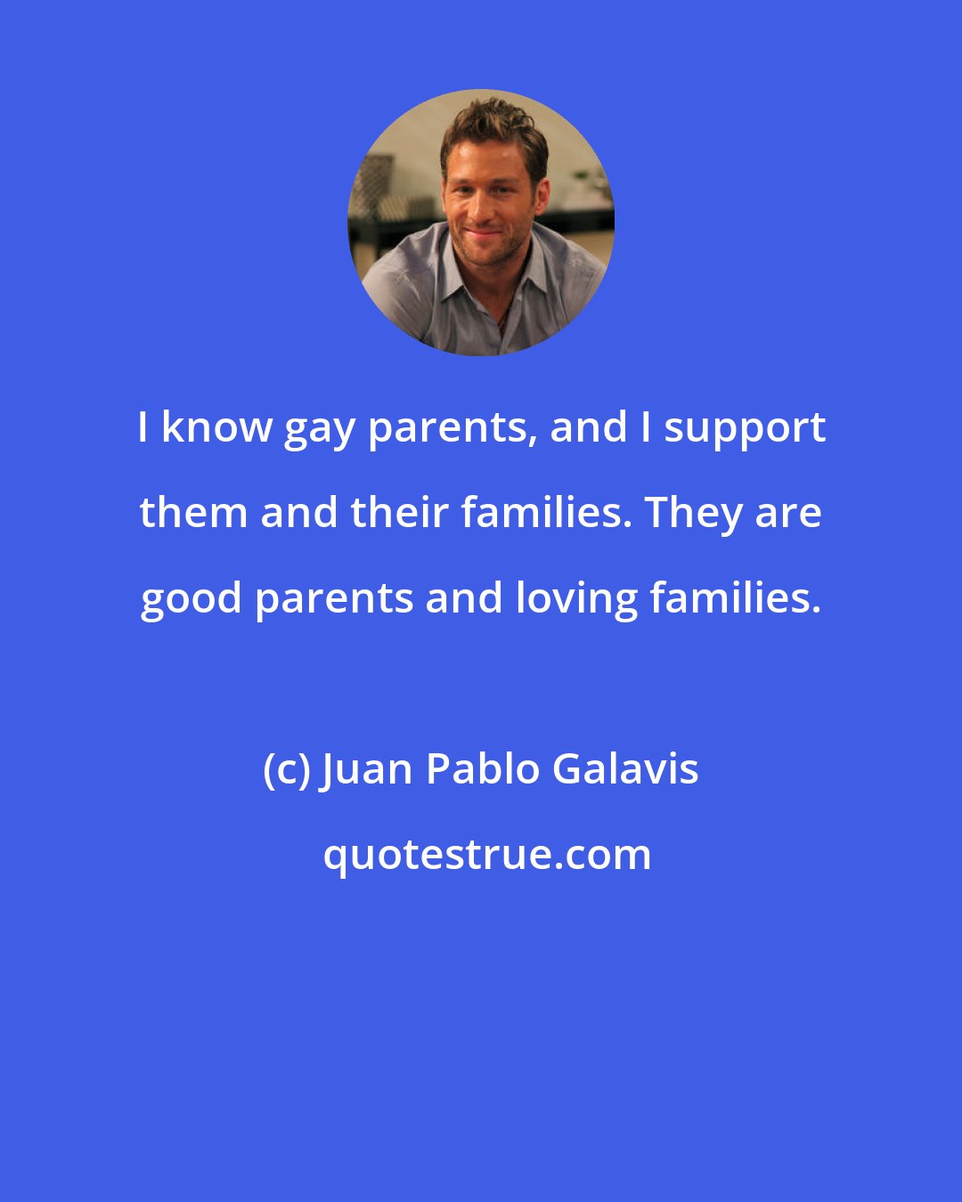 Juan Pablo Galavis: I know gay parents, and I support them and their families. They are good parents and loving families.