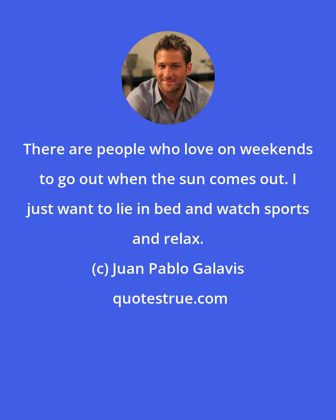 Juan Pablo Galavis: There are people who love on weekends to go out when the sun comes out. I just want to lie in bed and watch sports and relax.