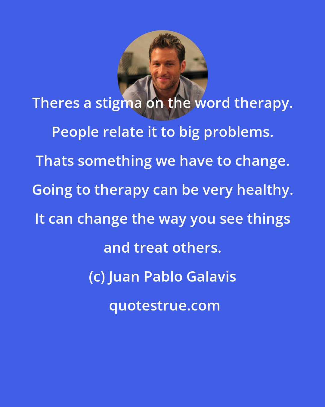 Juan Pablo Galavis: Theres a stigma on the word therapy. People relate it to big problems. Thats something we have to change. Going to therapy can be very healthy. It can change the way you see things and treat others.