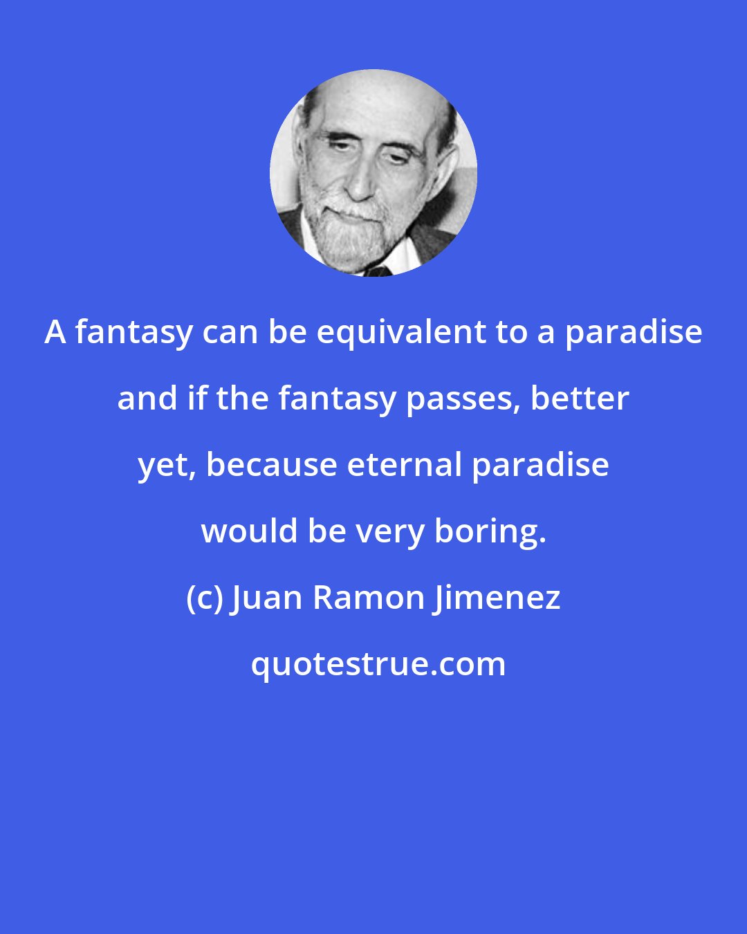 Juan Ramon Jimenez: A fantasy can be equivalent to a paradise and if the fantasy passes, better yet, because eternal paradise would be very boring.