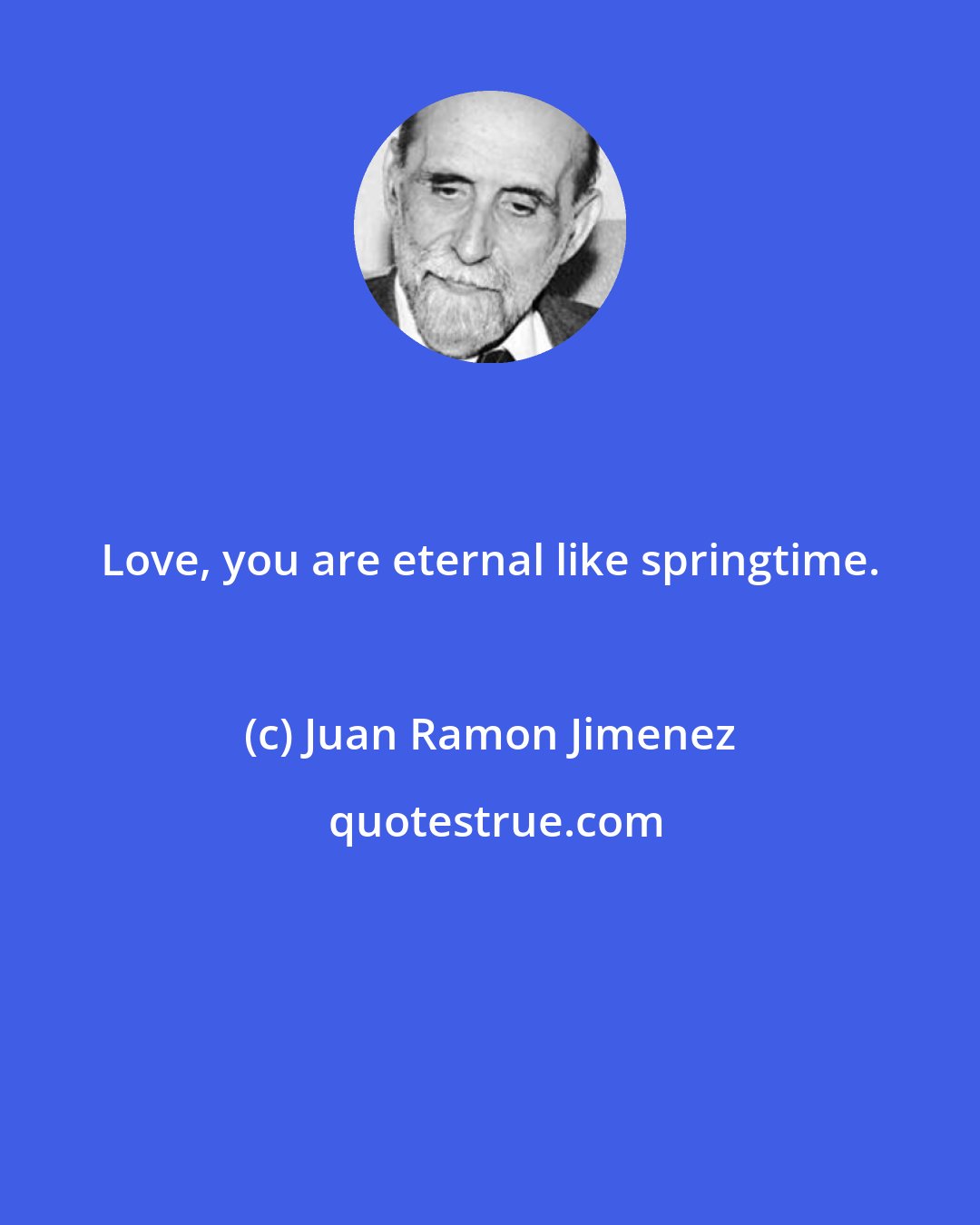 Juan Ramon Jimenez: Love, you are eternal like springtime.