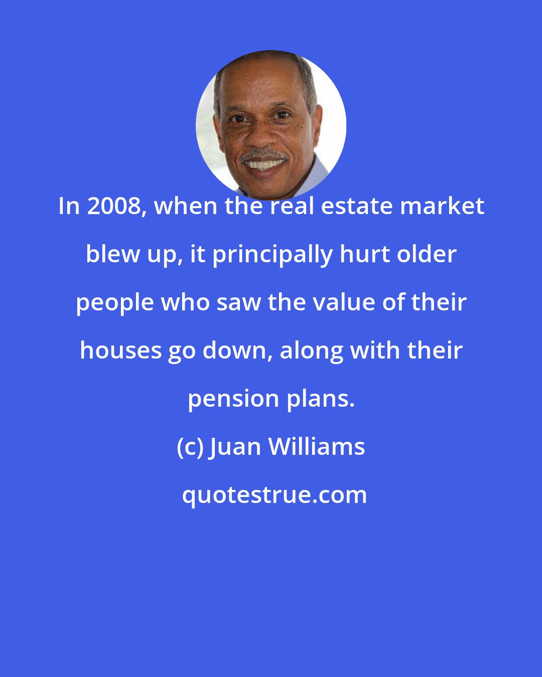 Juan Williams: In 2008, when the real estate market blew up, it principally hurt older people who saw the value of their houses go down, along with their pension plans.