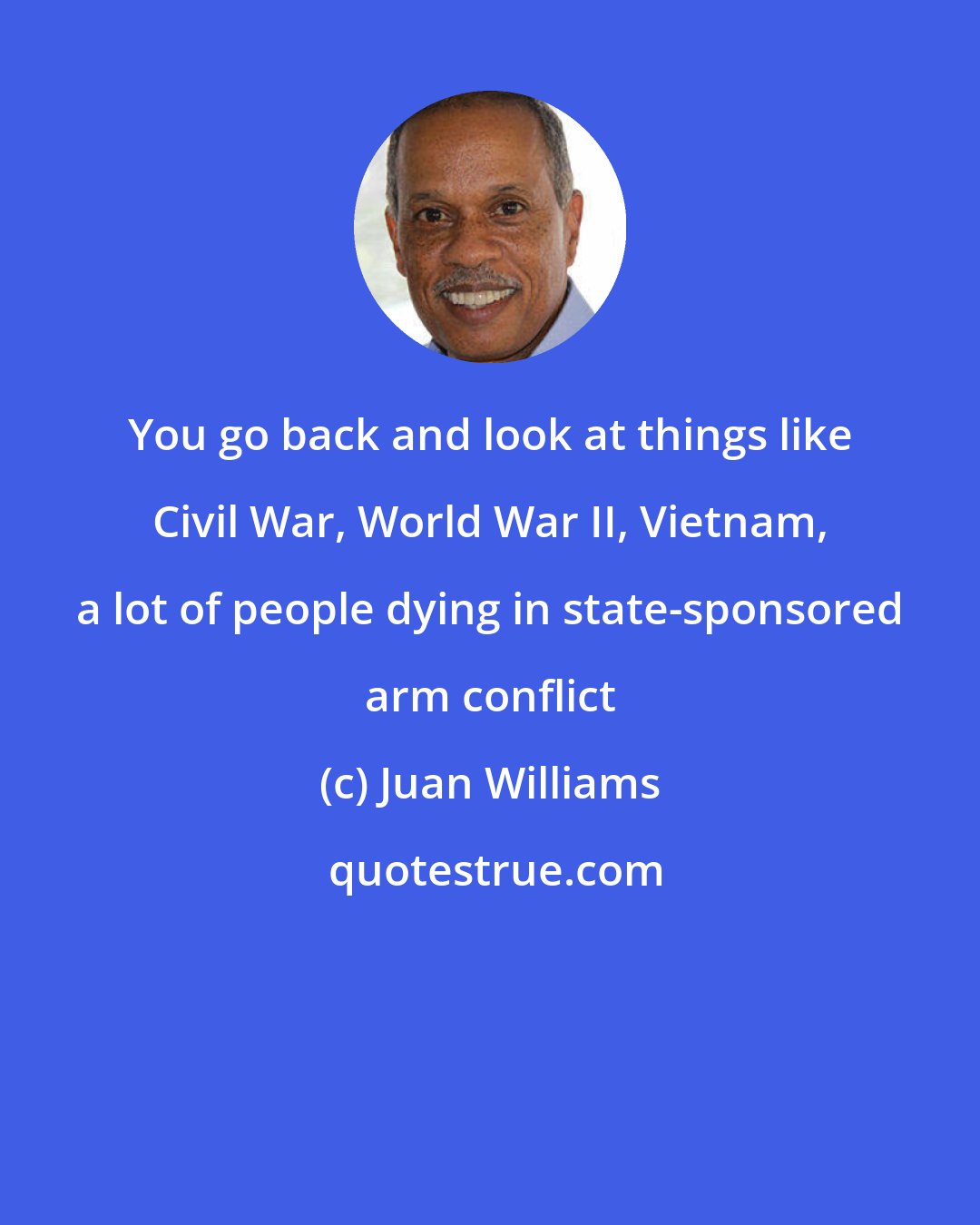 Juan Williams: You go back and look at things like Civil War, World War II, Vietnam, a lot of people dying in state-sponsored arm conflict