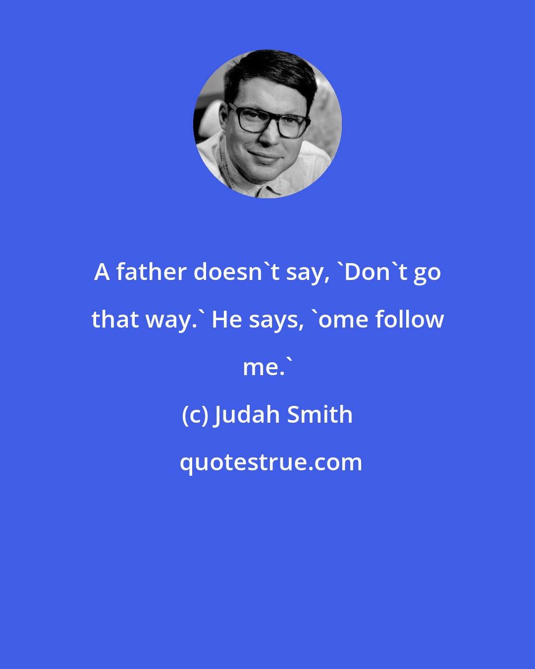 Judah Smith: A father doesn't say, 'Don't go that way.' He says, 'ome follow me.'