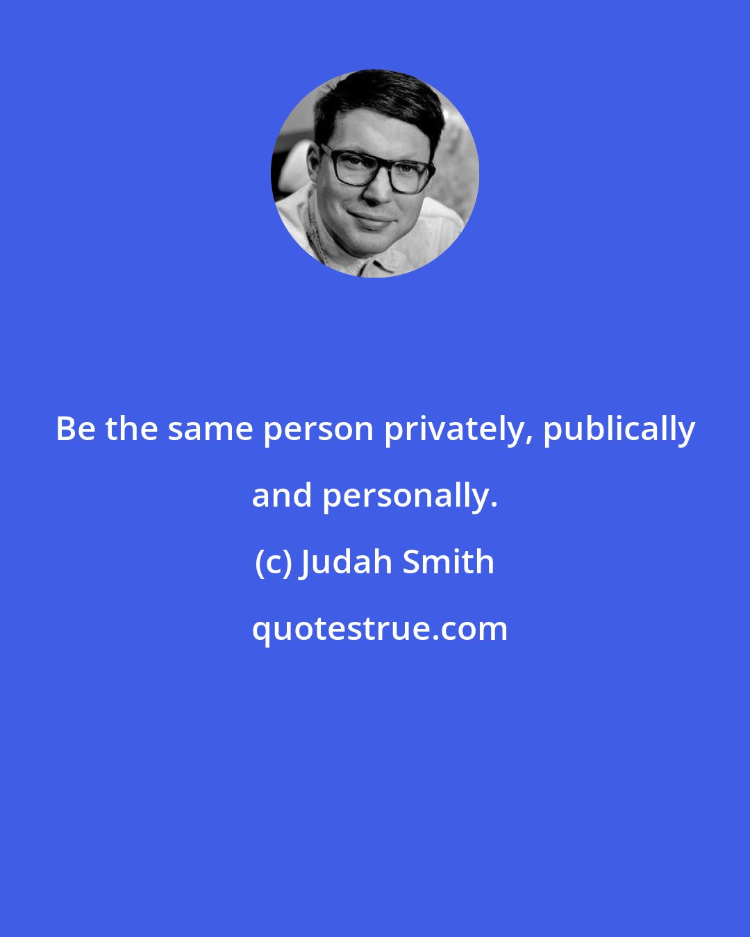 Judah Smith: Be the same person privately, publically and personally.