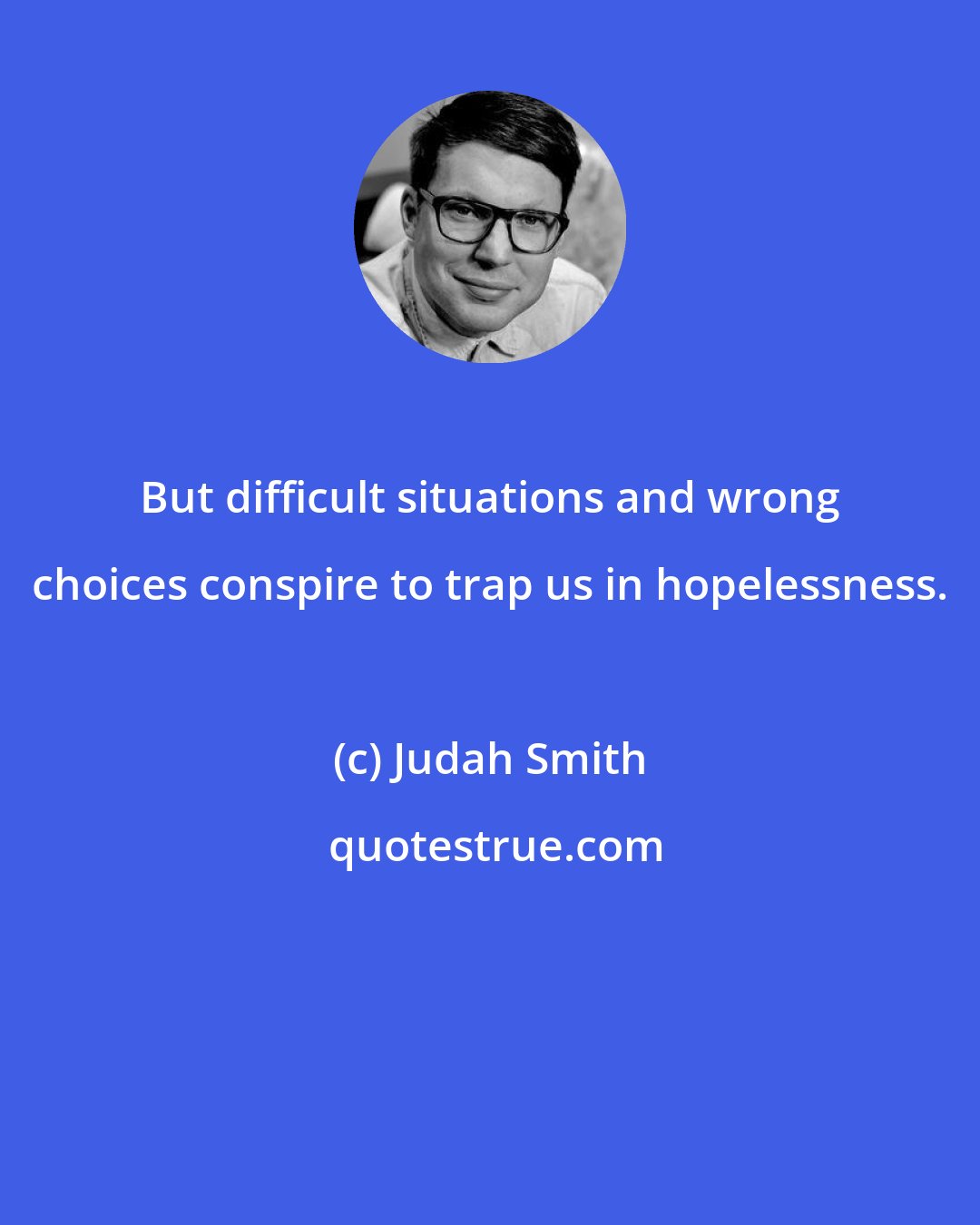 Judah Smith: But difficult situations and wrong choices conspire to trap us in hopelessness.