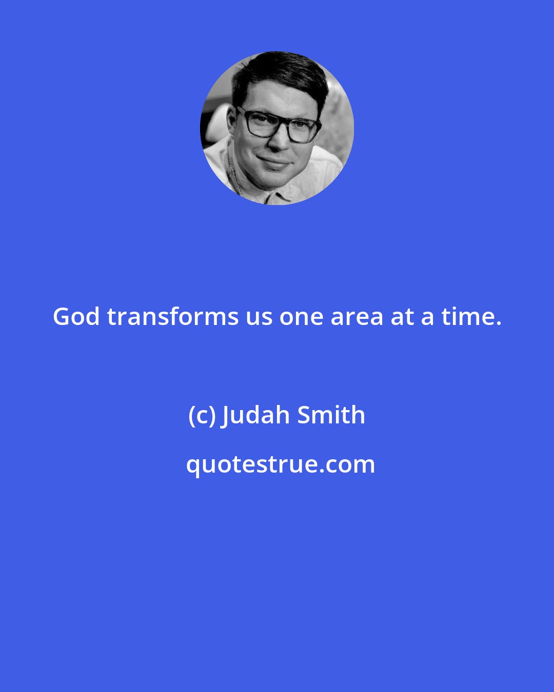 Judah Smith: God transforms us one area at a time.