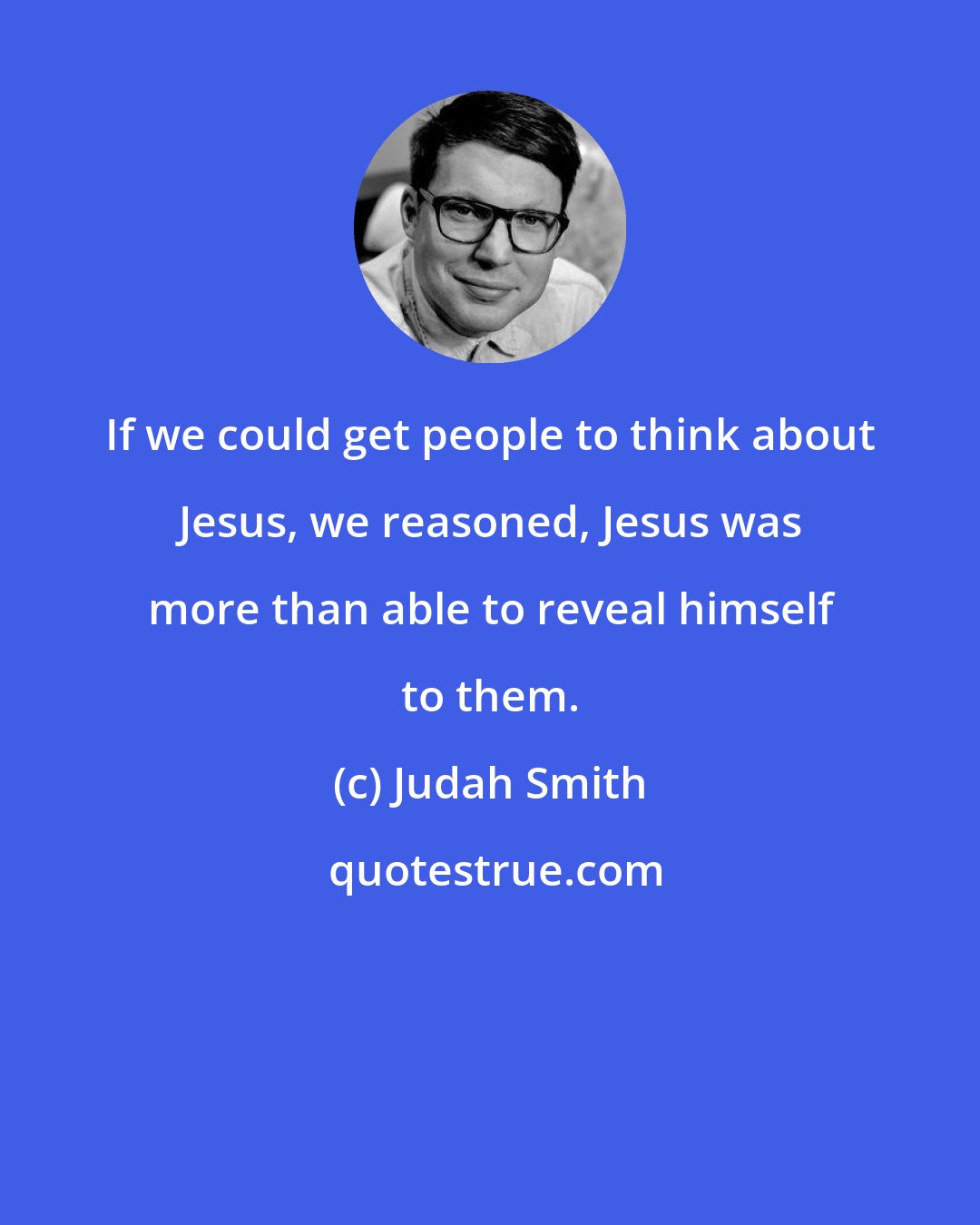 Judah Smith: If we could get people to think about Jesus, we reasoned, Jesus was more than able to reveal himself to them.