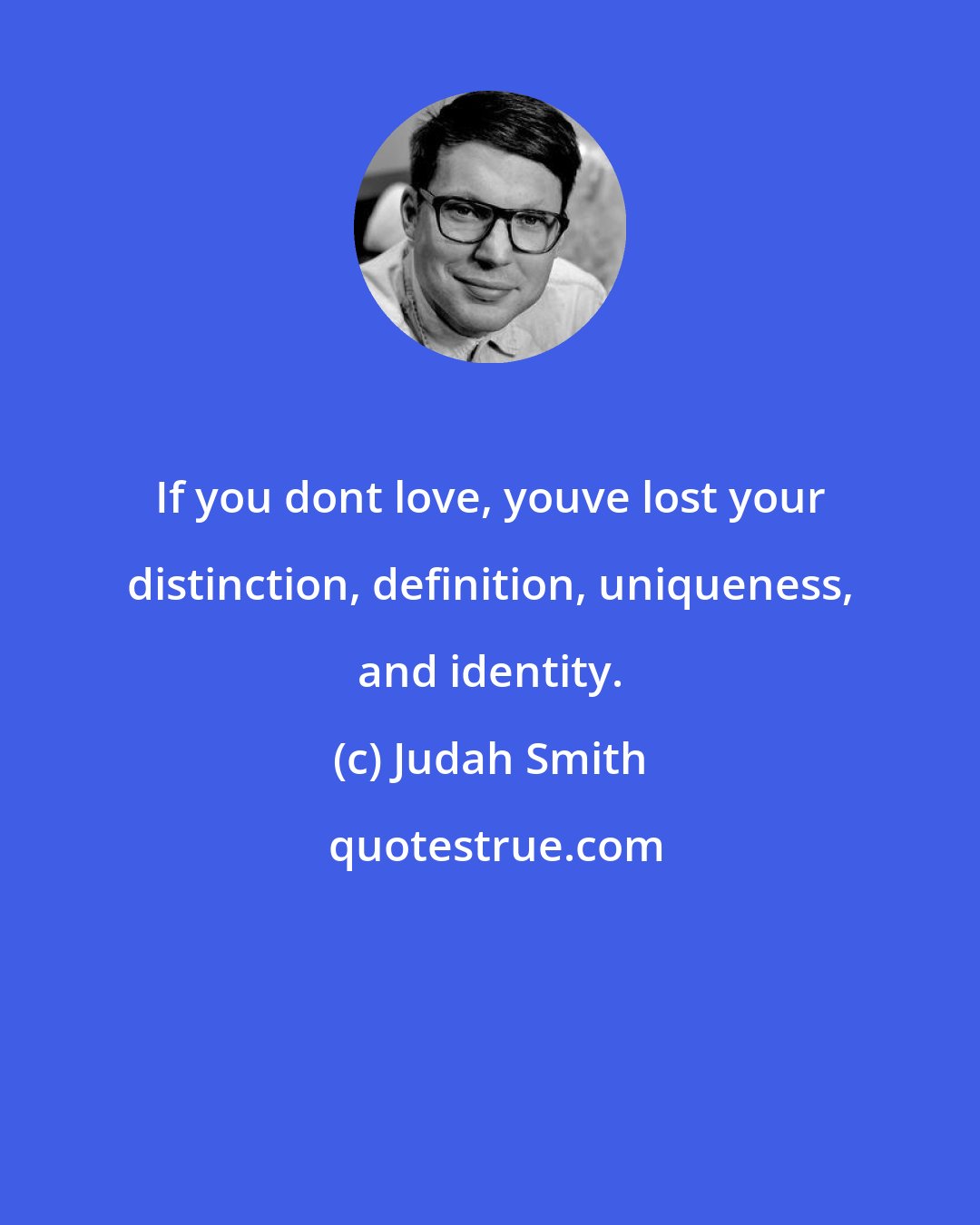 Judah Smith: If you dont love, youve lost your distinction, definition, uniqueness, and identity.