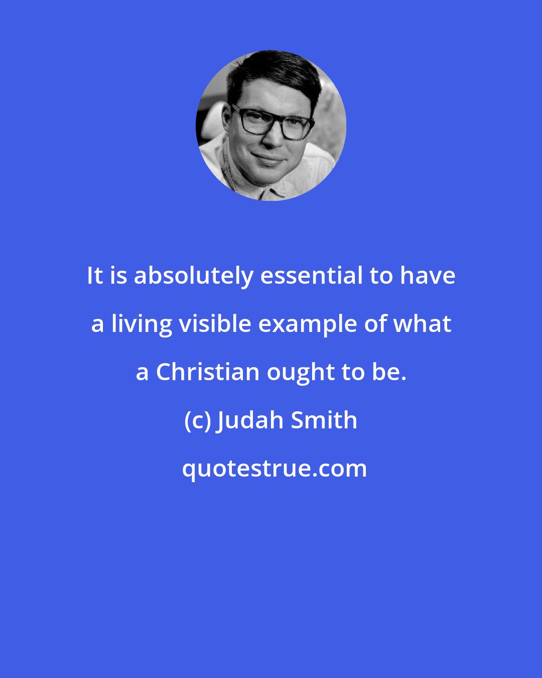 Judah Smith: It is absolutely essential to have a living visible example of what a Christian ought to be.