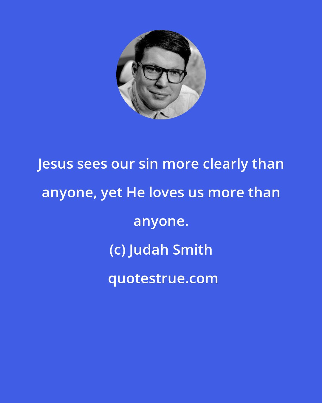 Judah Smith: Jesus sees our sin more clearly than anyone, yet He loves us more than anyone.