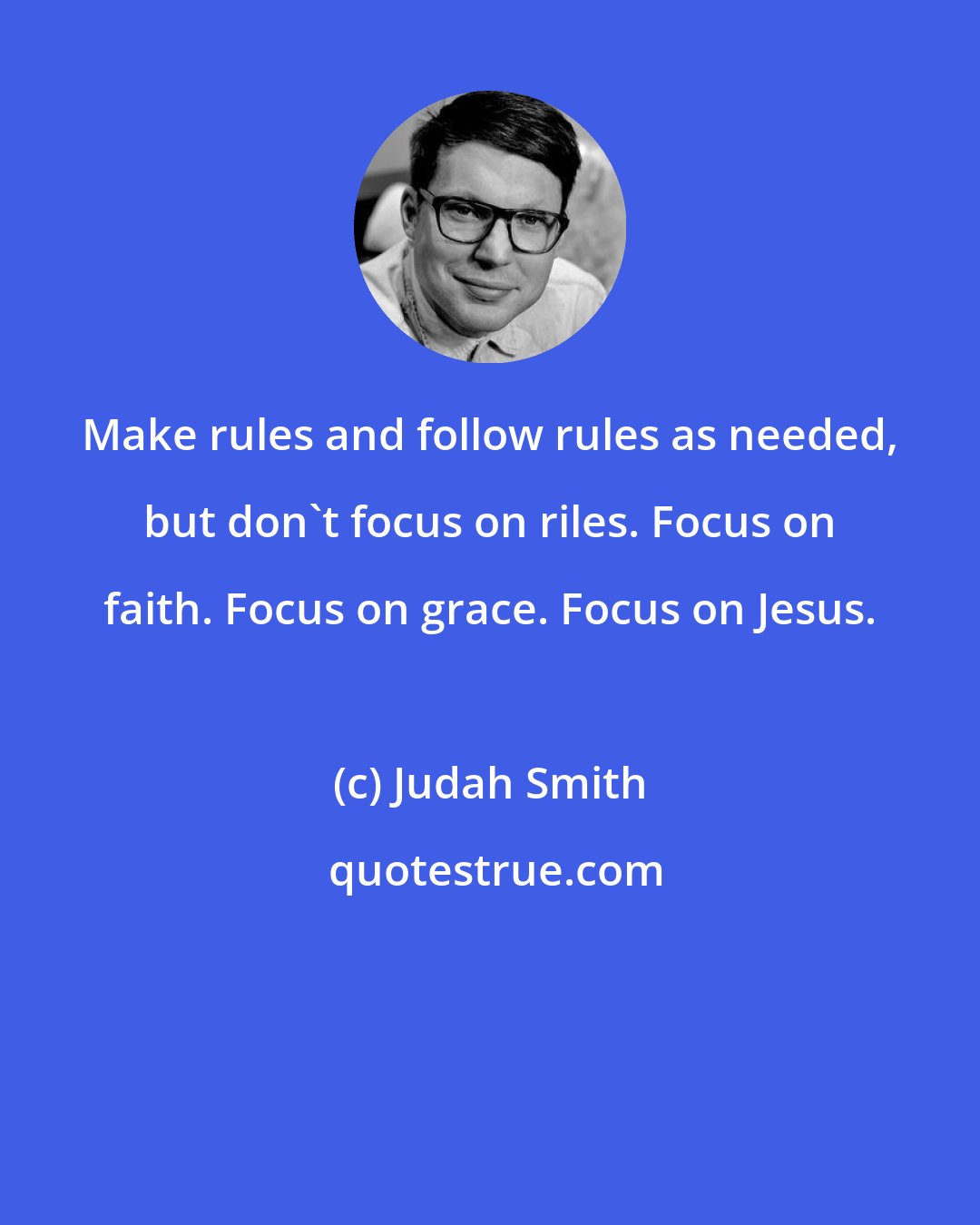 Judah Smith: Make rules and follow rules as needed, but don't focus on riles. Focus on faith. Focus on grace. Focus on Jesus.