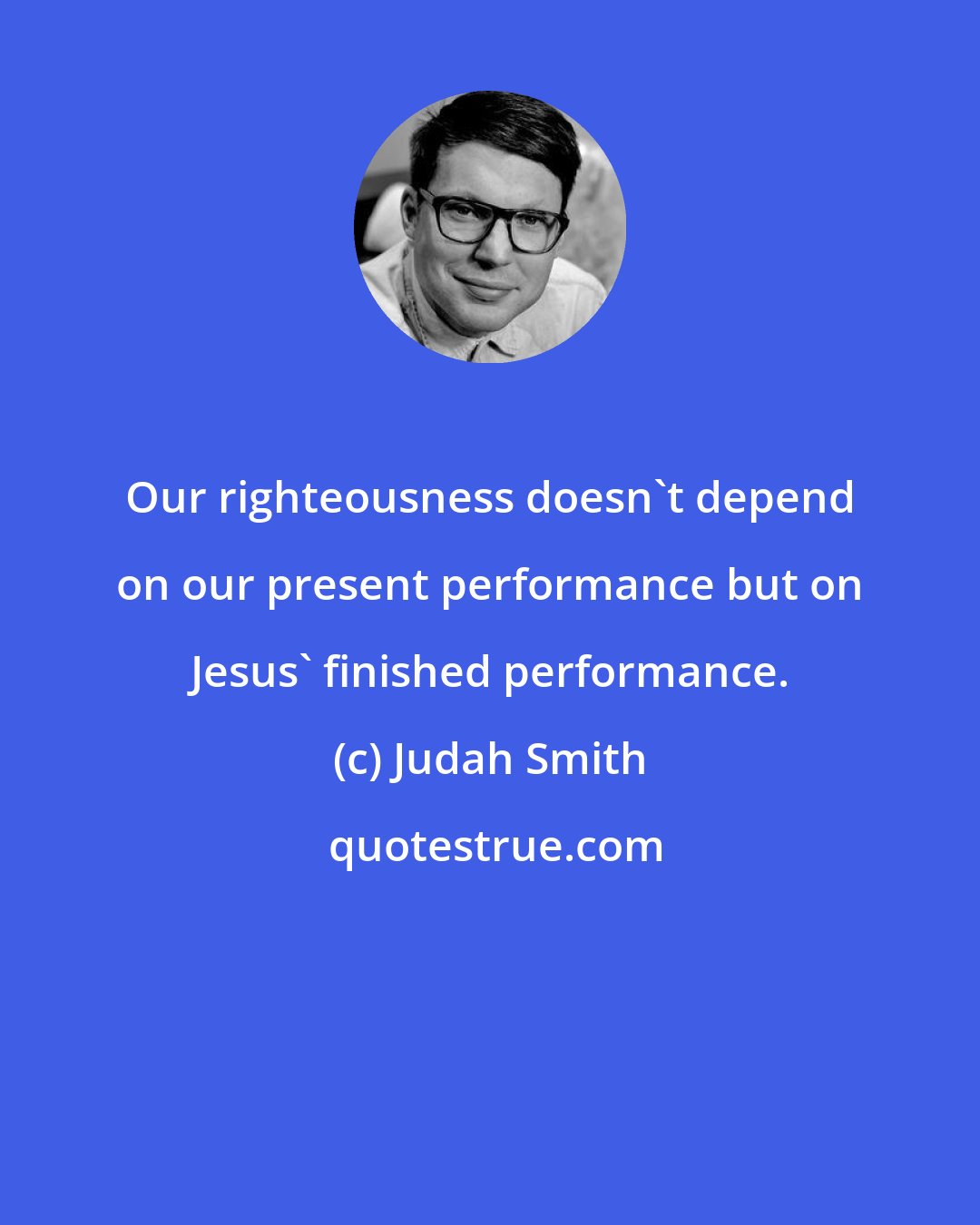 Judah Smith: Our righteousness doesn't depend on our present performance but on Jesus' finished performance.