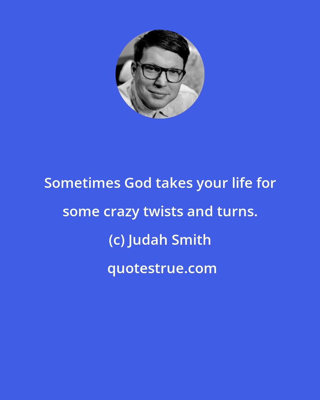 Judah Smith: Sometimes God takes your life for some crazy twists and turns.