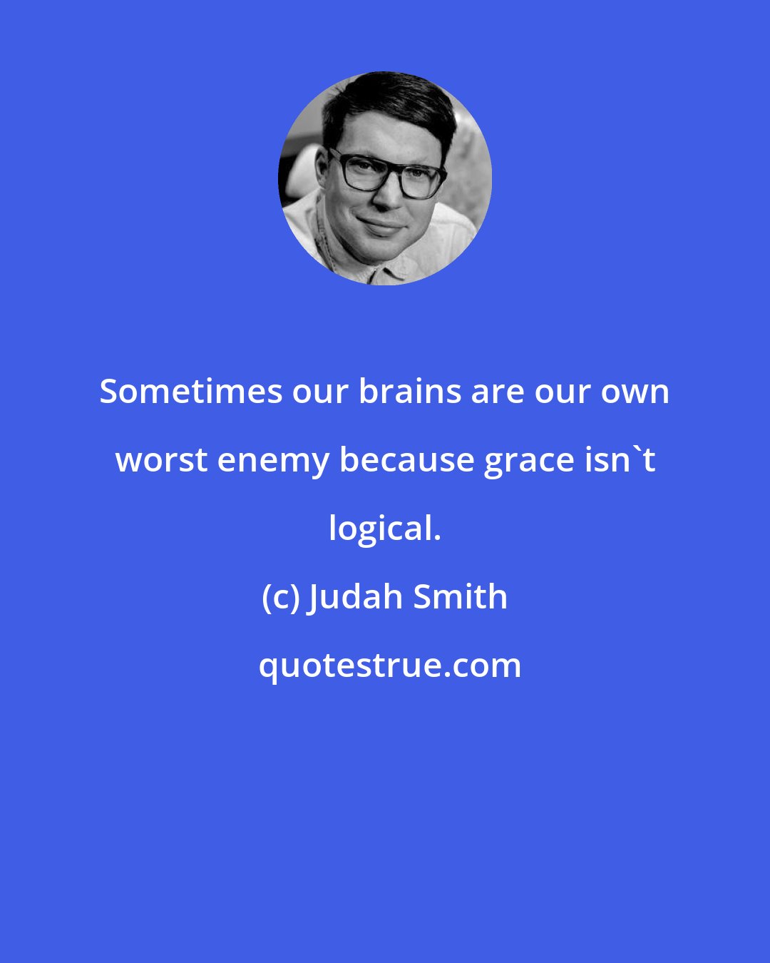 Judah Smith: Sometimes our brains are our own worst enemy because grace isn't logical.