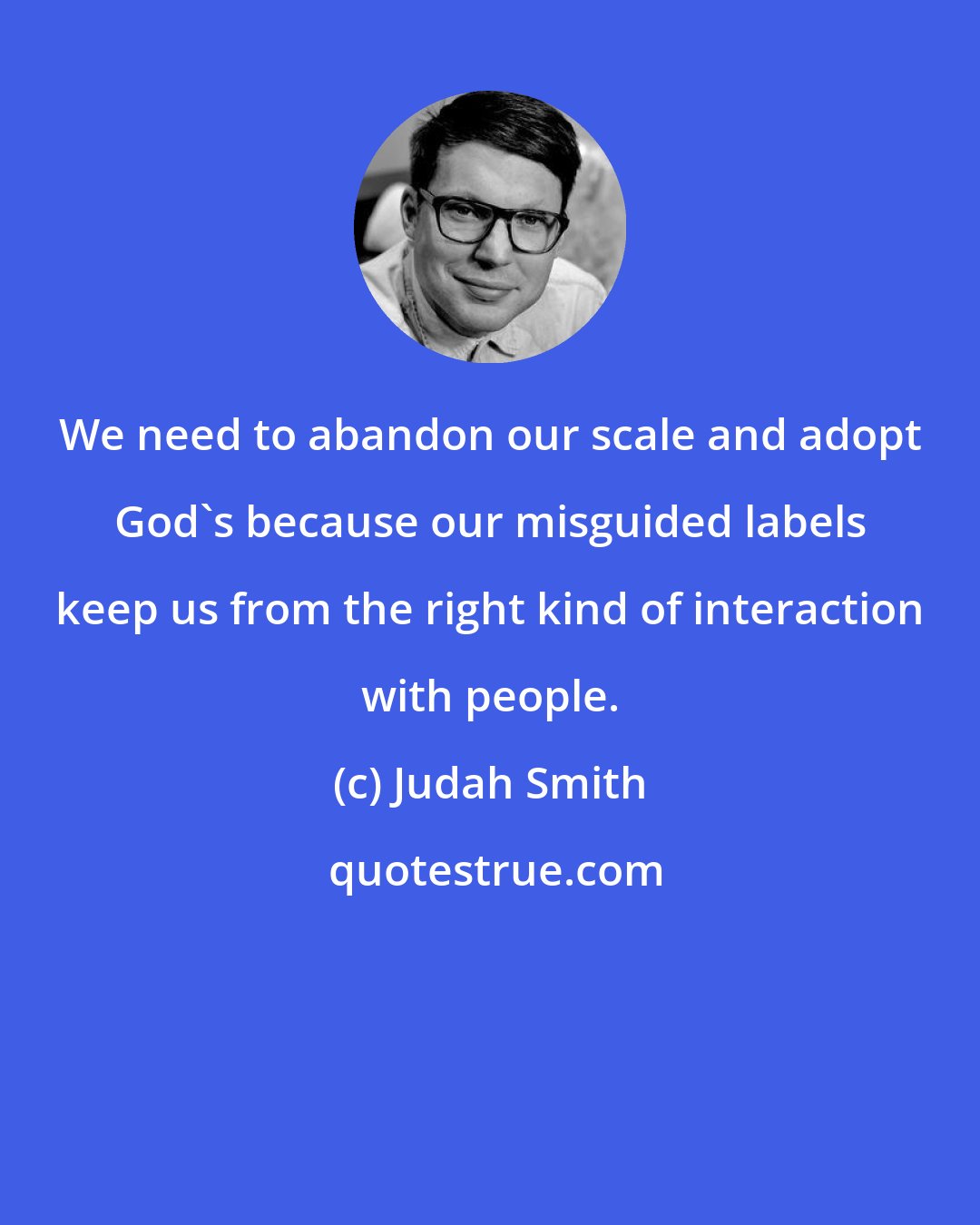 Judah Smith: We need to abandon our scale and adopt God's because our misguided labels keep us from the right kind of interaction with people.