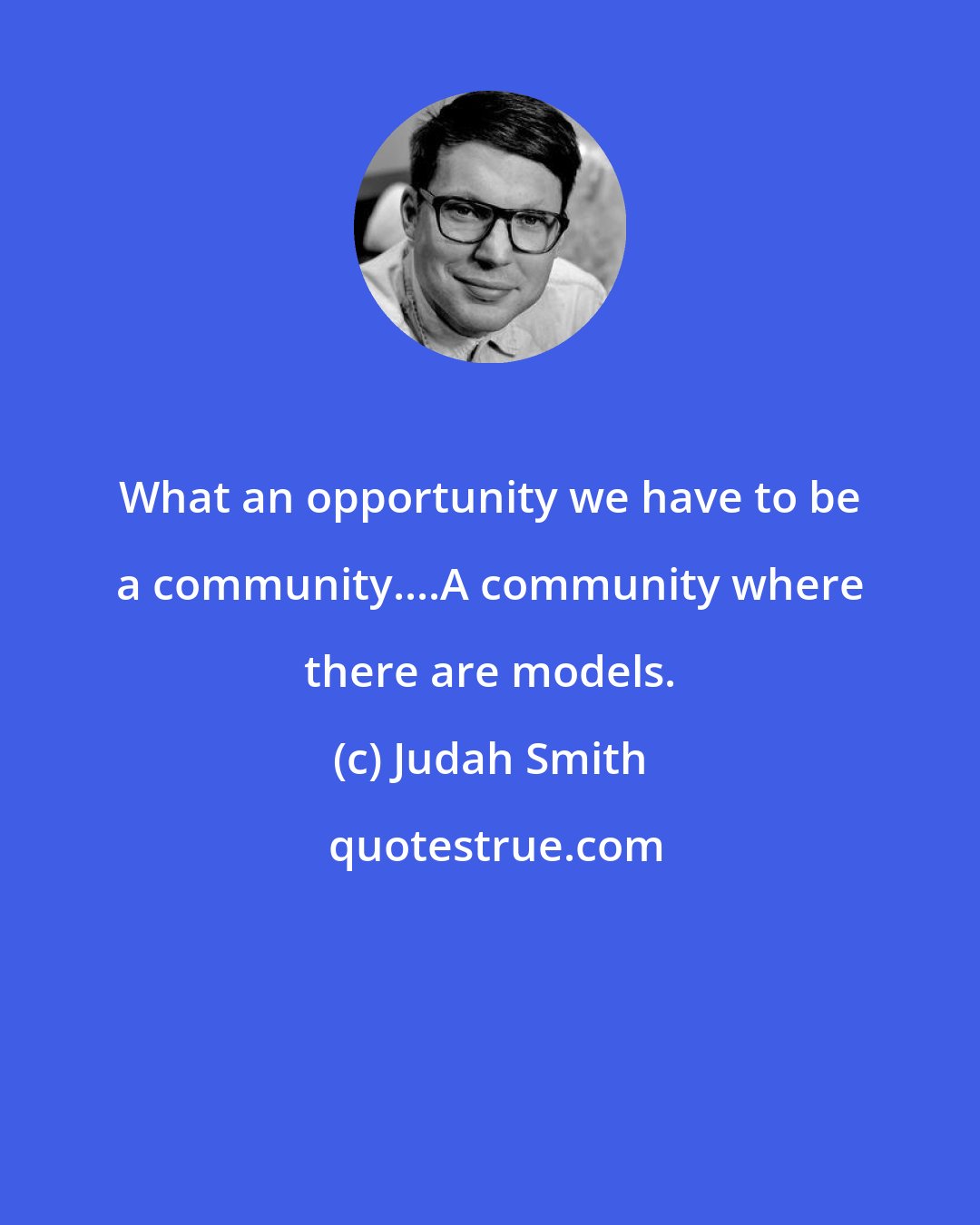 Judah Smith: What an opportunity we have to be a community....A community where there are models.