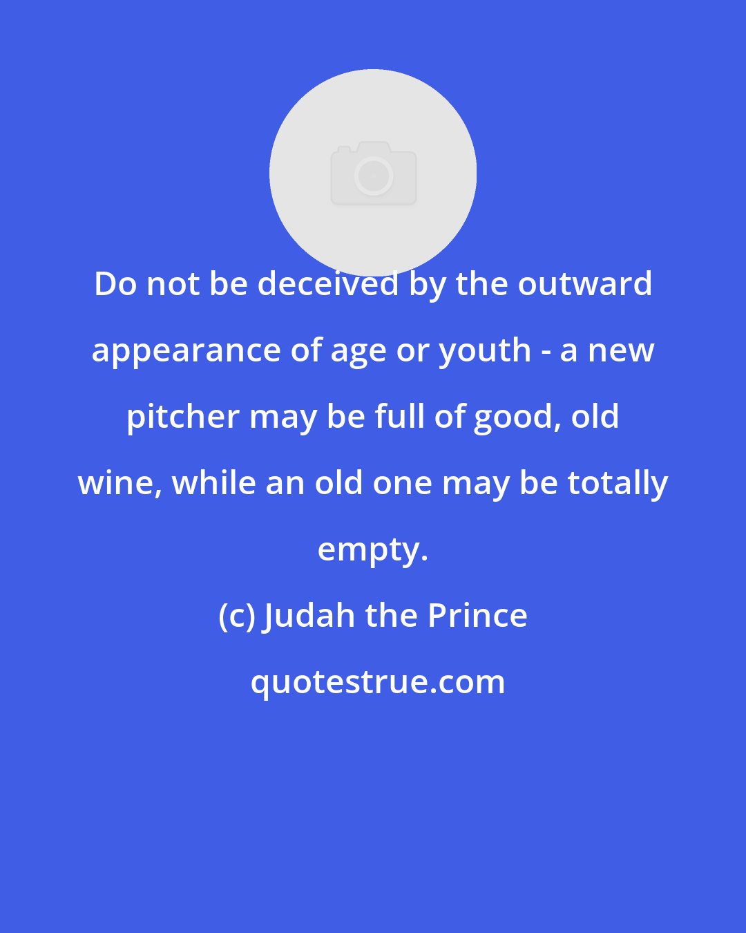 Judah the Prince: Do not be deceived by the outward appearance of age or youth - a new pitcher may be full of good, old wine, while an old one may be totally empty.