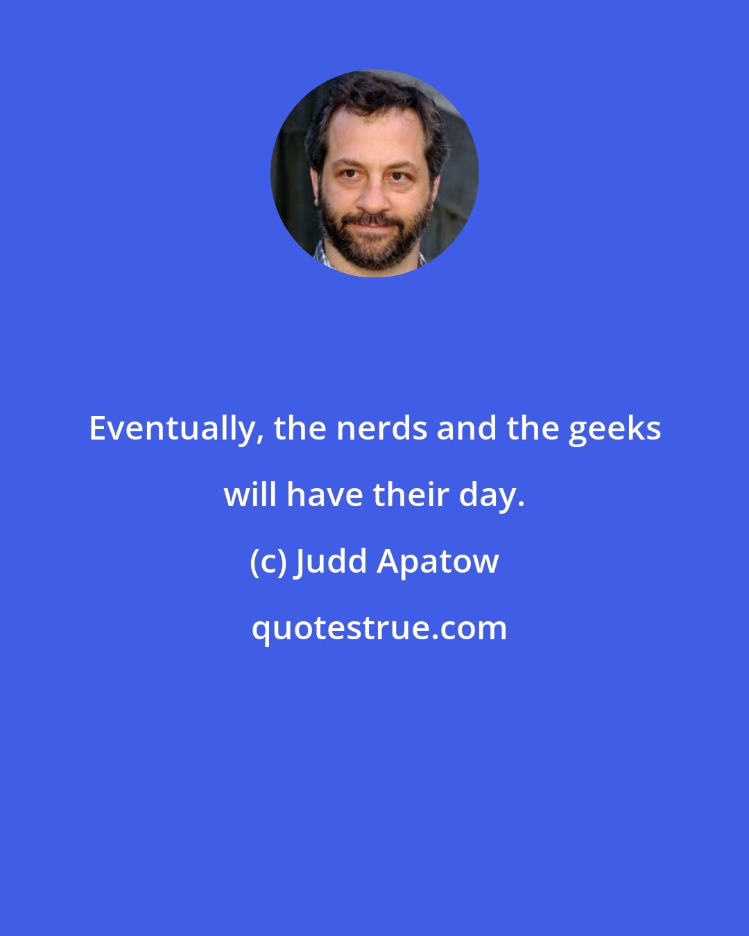Judd Apatow: Eventually, the nerds and the geeks will have their day.