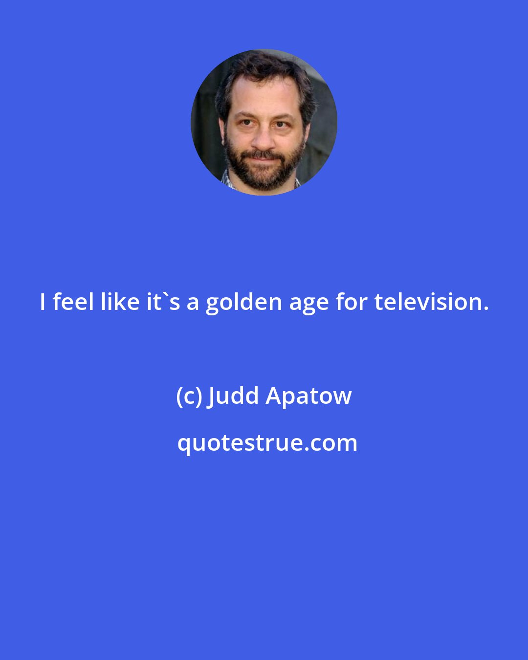 Judd Apatow: I feel like it's a golden age for television.