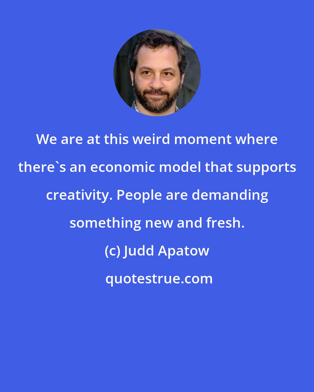 Judd Apatow: We are at this weird moment where there's an economic model that supports creativity. People are demanding something new and fresh.