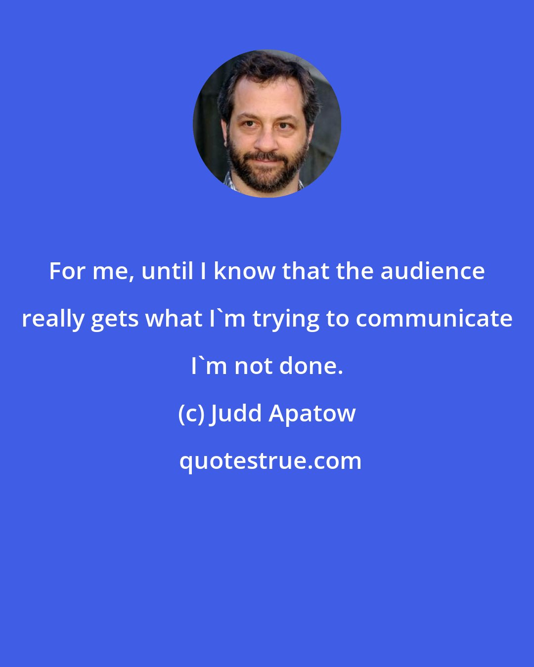 Judd Apatow: For me, until I know that the audience really gets what I'm trying to communicate I'm not done.