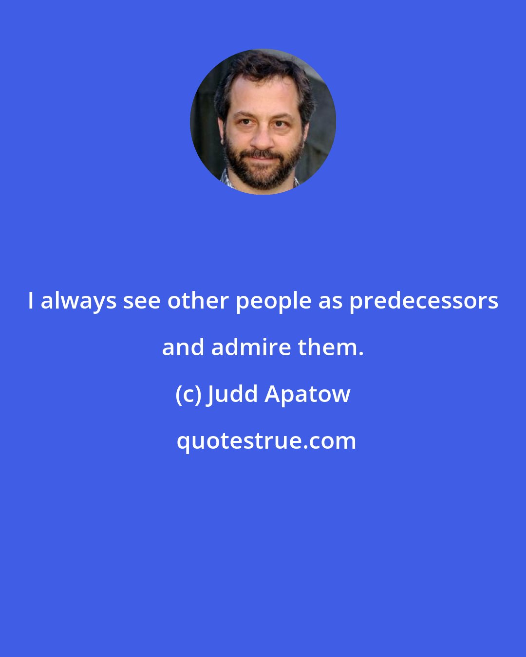 Judd Apatow: I always see other people as predecessors and admire them.